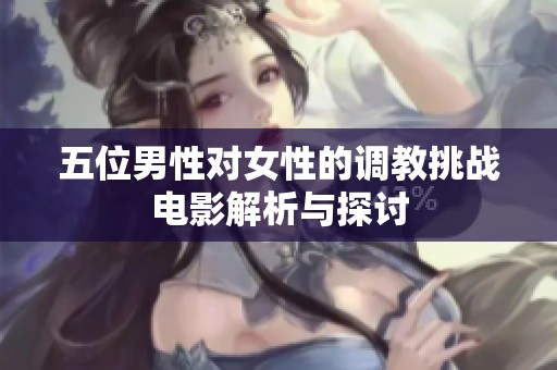 五位男性对女性的调教挑战电影解析与探讨