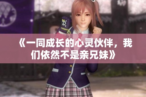 《一同成长的心灵伙伴，我们依然不是亲兄妹》