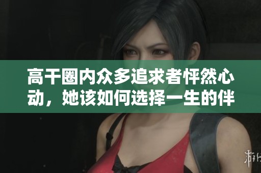 高干圈内众多追求者怦然心动，她该如何选择一生的伴侣