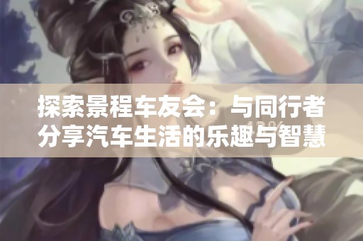 探索景程车友会：与同行者分享汽车生活的乐趣与智慧