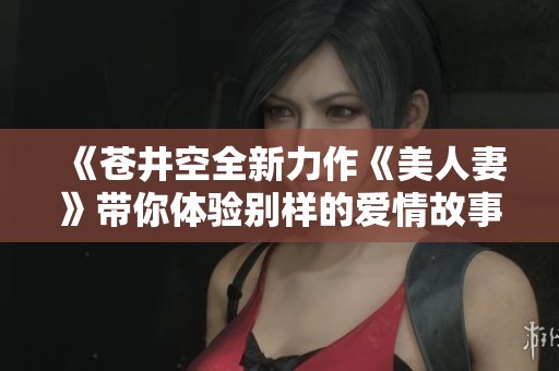 《苍井空全新力作《美人妻》带你体验别样的爱情故事》