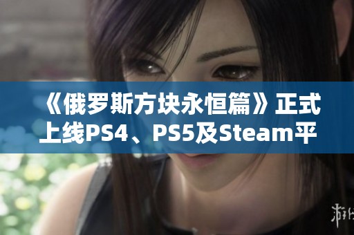 《俄罗斯方块永恒篇》正式上线PS4、PS5及Steam平台