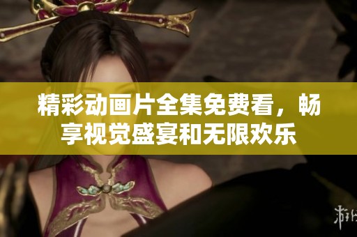 精彩动画片全集免费看，畅享视觉盛宴和无限欢乐