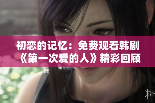 初恋的记忆：免费观看韩剧《第一次爱的人》精彩回顾与讨论