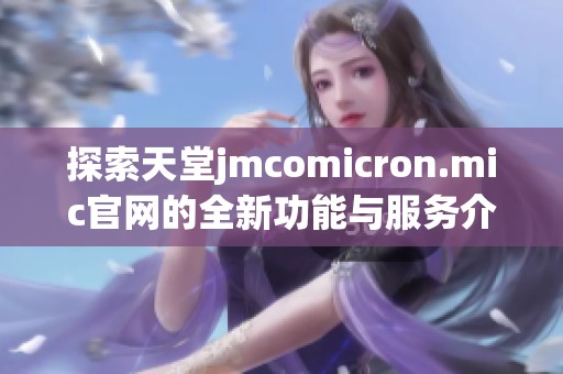 探索天堂jmcomicron.mic官网的全新功能与服务介绍