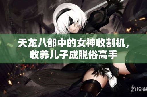 天龙八部中的女神收割机，收养儿子成脱俗高手
