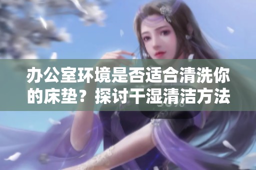 办公室环境是否适合清洗你的床垫？探讨干湿清洁方法