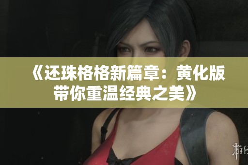 《还珠格格新篇章：黄化版带你重温经典之美》