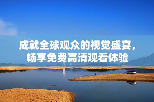 成就全球观众的视觉盛宴，畅享免费高清观看体验