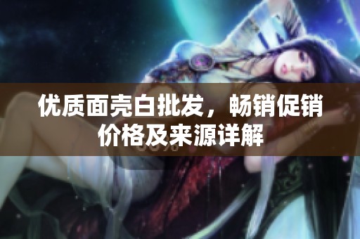 优质面壳白批发，畅销促销价格及来源详解