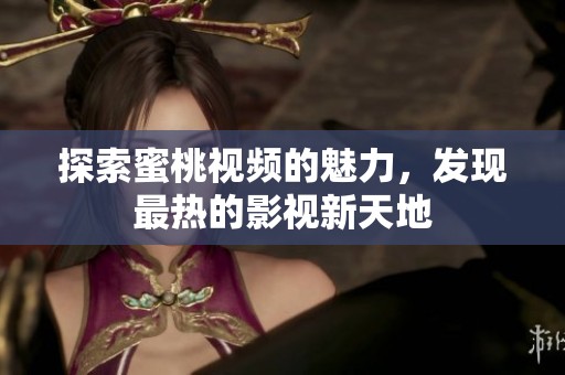 探索蜜桃视频的魅力，发现最热的影视新天地