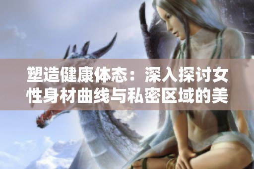塑造健康体态：深入探讨女性身材曲线与私密区域的美丽秘笈