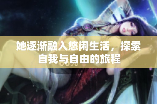 她逐渐融入悠闲生活，探索自我与自由的旅程