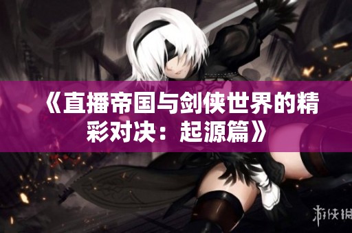 《直播帝国与剑侠世界的精彩对决：起源篇》