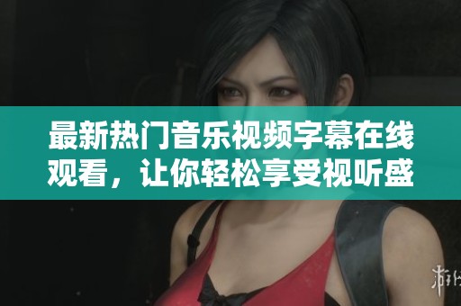 最新热门音乐视频字幕在线观看，让你轻松享受视听盛宴