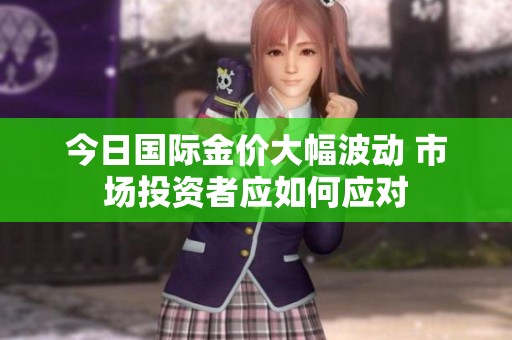 今日国际金价大幅波动 市场投资者应如何应对