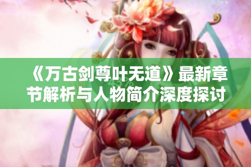 《万古剑尊叶无道》最新章节解析与人物简介深度探讨