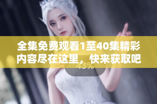全集免费观看1至40集精彩内容尽在这里，快来获取吧！