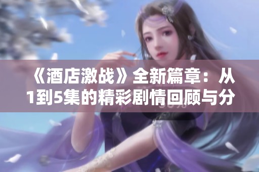 《酒店激战》全新篇章：从1到5集的精彩剧情回顾与分析