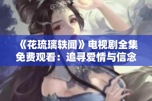 《花琉璃轶闻》电视剧全集免费观看：追寻爱情与信念的浪漫旅程