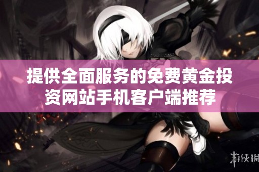 提供全面服务的免费黄金投资网站手机客户端推荐