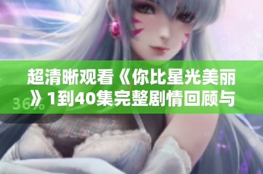 超清晰观看《你比星光美丽》1到40集完整剧情回顾与精彩点评