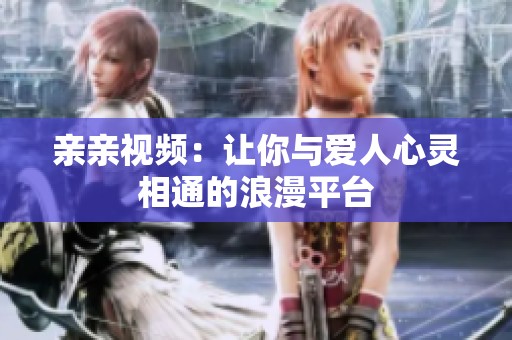 亲亲视频：让你与爱人心灵相通的浪漫平台
