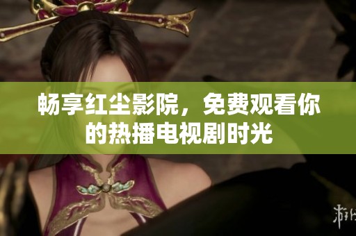 畅享红尘影院，免费观看你的热播电视剧时光
