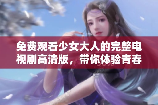 免费观看少女大人的完整电视剧高清版，带你体验青春的故事