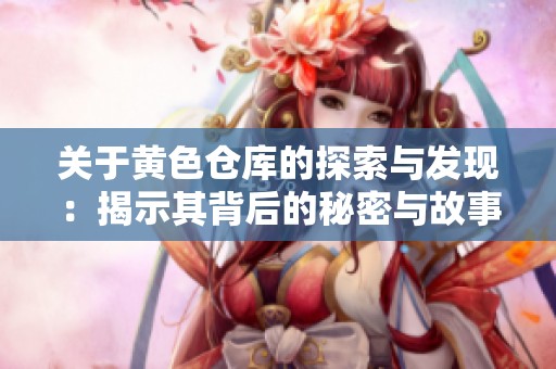 关于黄色仓库的探索与发现：揭示其背后的秘密与故事