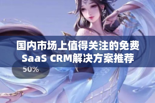 国内市场上值得关注的免费SaaS CRM解决方案推荐