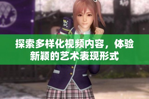 探索多样化视频内容，体验新颖的艺术表现形式