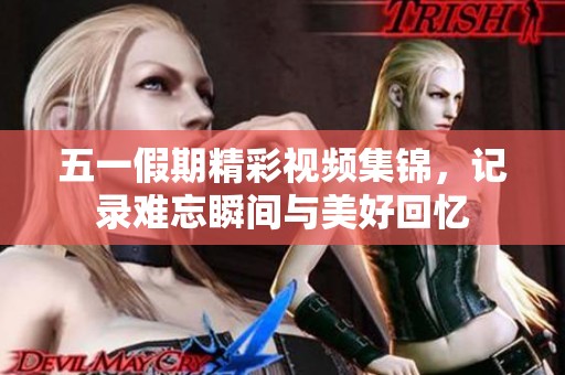 五一假期精彩视频集锦，记录难忘瞬间与美好回忆