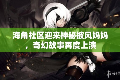 海角社区迎来神秘披风妈妈，奇幻故事再度上演