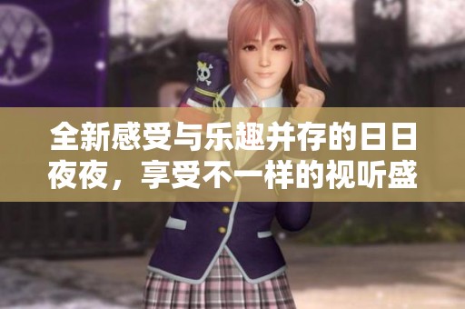 全新感受与乐趣并存的日日夜夜，享受不一样的视听盛宴