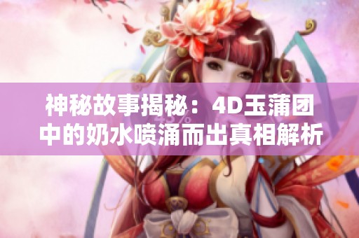 神秘故事揭秘：4D玉蒲团中的奶水喷涌而出真相解析