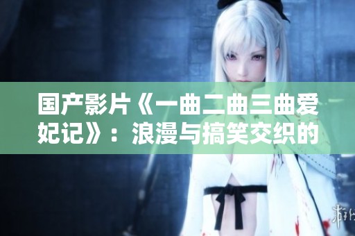 国产影片《一曲二曲三曲爱妃记》：浪漫与搞笑交织的爱情故事