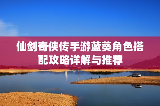 仙剑奇侠传手游蓝葵角色搭配攻略详解与推荐