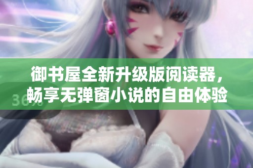 御书屋全新升级版阅读器，畅享无弹窗小说的自由体验