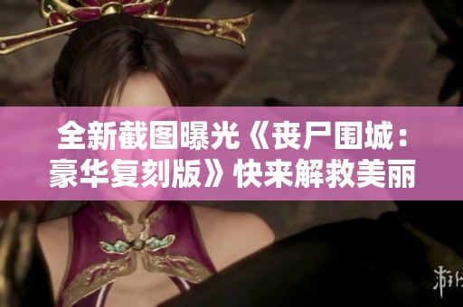 全新截图曝光《丧尸围城：豪华复刻版》快来解救美丽美女