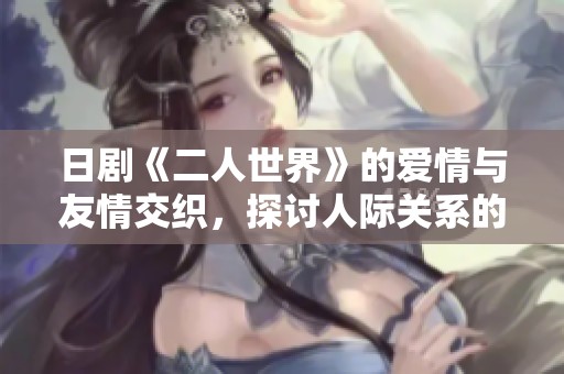 日剧《二人世界》的爱情与友情交织，探讨人际关系的微妙变化
