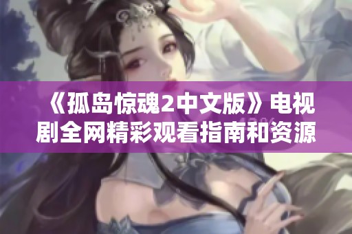 《孤岛惊魂2中文版》电视剧全网精彩观看指南和资源分享