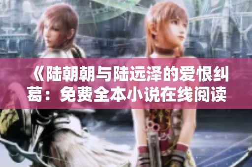 《陆朝朝与陆远泽的爱恨纠葛：免费全本小说在线阅读》