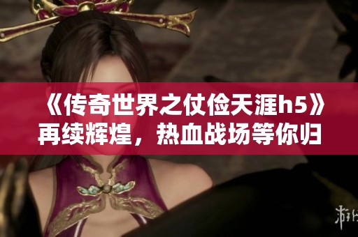 《传奇世界之仗俭天涯h5》再续辉煌，热血战场等你归来！