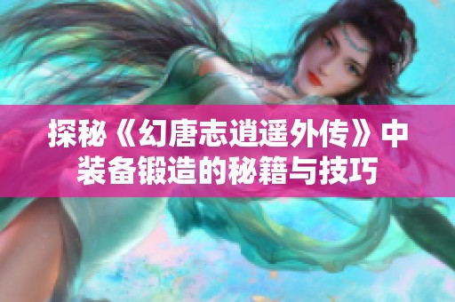 探秘《幻唐志逍遥外传》中装备锻造的秘籍与技巧