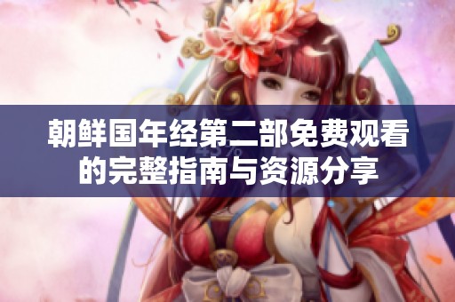 朝鲜国年经第二部免费观看的完整指南与资源分享