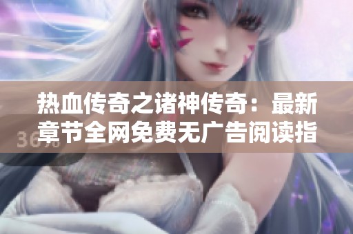 热血传奇之诸神传奇：最新章节全网免费无广告阅读指南