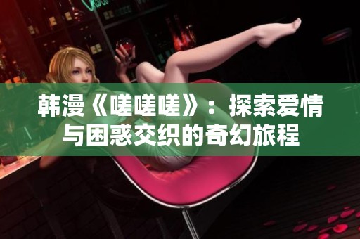 韩漫《嗟嗟嗟》：探索爱情与困惑交织的奇幻旅程
