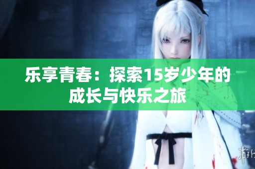 乐享青春：探索15岁少年的成长与快乐之旅