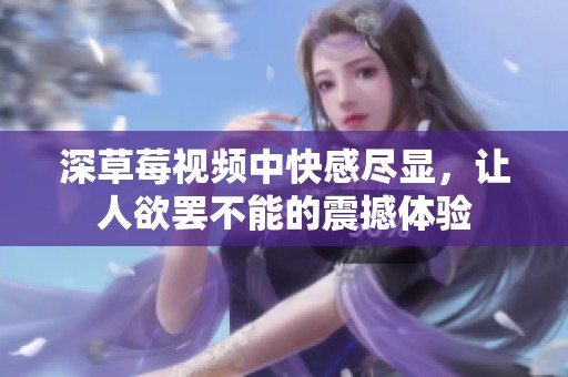 深草莓视频中快感尽显，让人欲罢不能的震撼体验